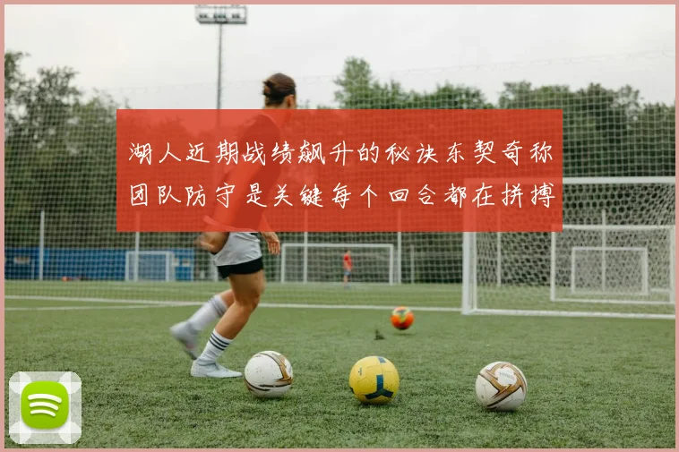 湖人近期战绩飙升的秘诀东契奇称团队防守是关键每个回合都在拼搏