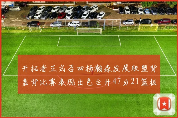 开拓者正式召回杨瀚森发展联盟背靠背比赛表现出色合计47分21篮板
