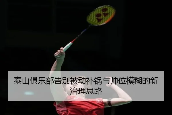 泰山俱乐部告别被动补锅与帅位模糊的新治理思路