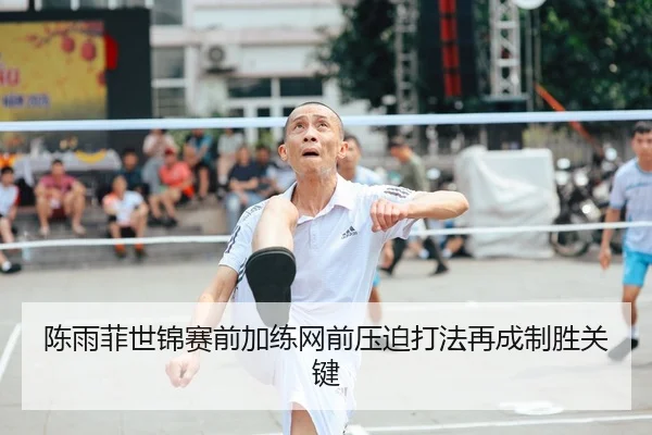 陈雨菲世锦赛前加练网前压迫打法再成制胜关键
